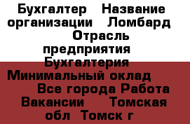 Бухгалтер › Название организации ­ Ломбард №1 › Отрасль предприятия ­ Бухгалтерия › Минимальный оклад ­ 11 000 - Все города Работа » Вакансии   . Томская обл.,Томск г.